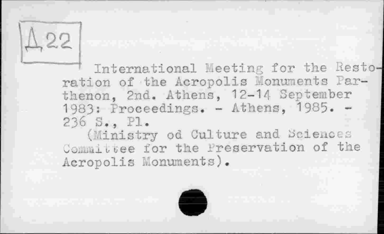 ﻿International Meeting for the Resto ration of the Acropolis Monuments Parthenon, 2nd. Athens, 12-14 September 1983: Proceedings. - Athens, 1985. -236 S., Pl.
(Ministry od Culture and Sciences ComiüiüLee for the Preservation of the Acropolis Monuments).